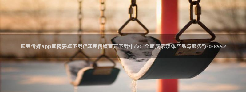 麻豆传媒app官网成人：麻豆传媒app官网安卓下载(\