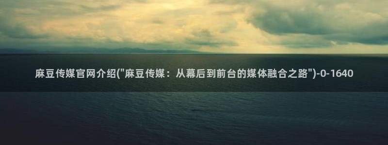麻豆影视文化传媒官网黄：麻豆传媒官网介绍(\