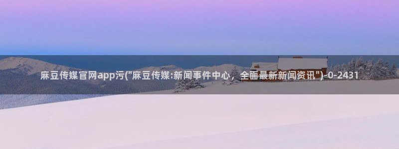 麻豆传媒下载官网：麻豆传媒官网app污(\