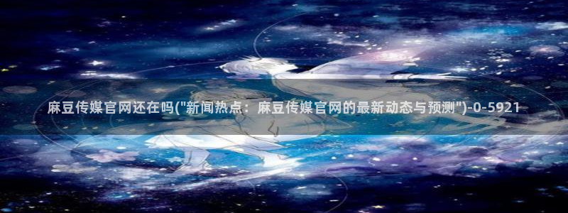 麻豆传媒官网公司：麻豆传媒官网还在吗(\