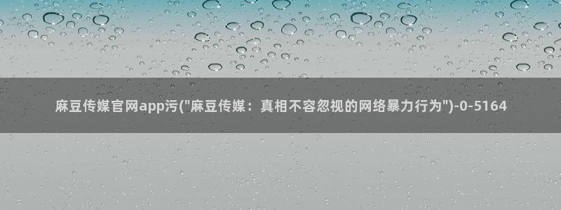 麻豆传媒官网电脑版：麻豆传媒官网app污(\