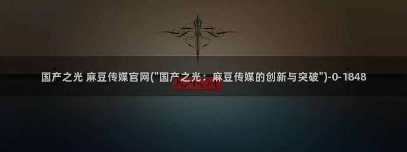mdapptv麻豆传媒官网：国产之光 麻豆传媒官网(\