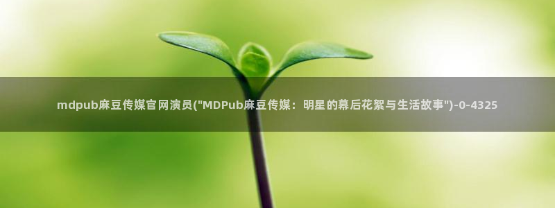 麻豆传媒官网www：mdpub麻豆传媒官网演员(\