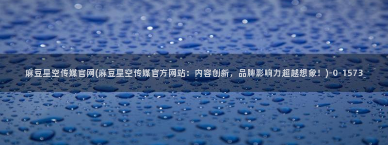 麻豆映像传媒官网：麻豆星空传媒官网(麻豆星空传媒官方网站：内容创新，品牌影响力超越想象！)