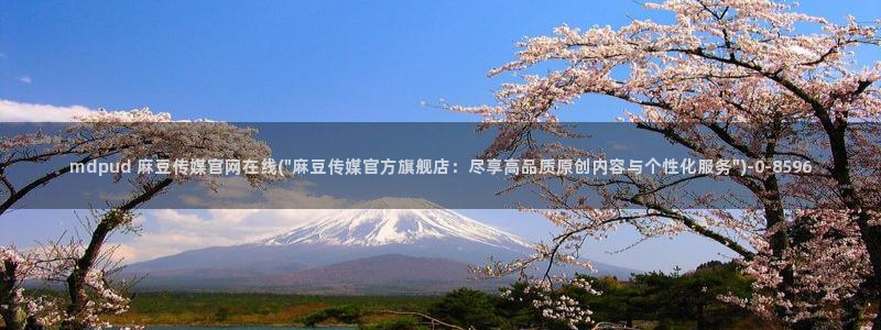 麻豆影视传媒官网：mdpud 麻豆传媒官网在线(\
