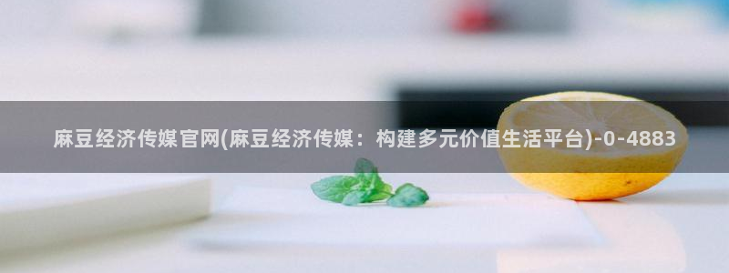 麻豆传媒网址官网：麻豆经济传媒官网(麻豆经济传媒：构建多元价值生活平台)