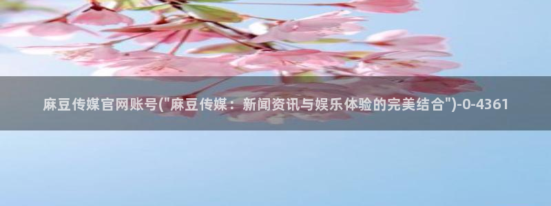 麻豆传媒官网沈娜娜：麻豆传媒官网账号(\