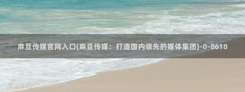 麻豆床传媒官网免：麻豆传媒官网入口(麻豆传媒：打造国内领先的媒体集团)