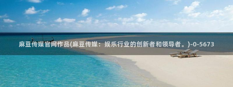 麻豆m传媒官网：麻豆传媒官网作品(麻豆传媒：娱乐行业的创新者和领导者。)