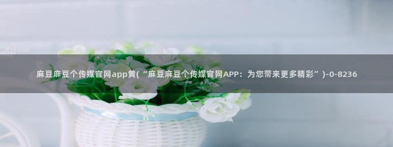 麻豆91传媒直播官网：麻豆麻豆个传媒官网app黄(“麻豆麻豆个传媒官网APP：为您带来更多精彩”)