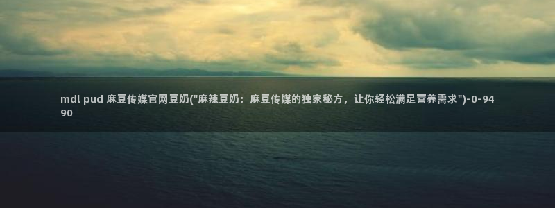 麻豆传媒app官网最新：mdl pud 麻豆传媒官网豆奶(\