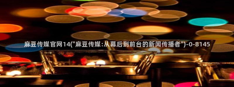 麻豆传媒在线官网入口：麻豆传媒官网14(\