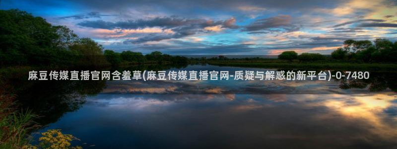 麻豆传媒之光官网：麻豆传媒直播官网含羞草(麻豆传媒直播官网-质疑与解惑的新平台)